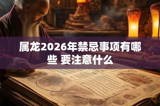 属龙2026年禁忌事项有哪些 要注意什么