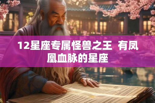 12星座专属怪兽之王  有凤凰血脉的星座