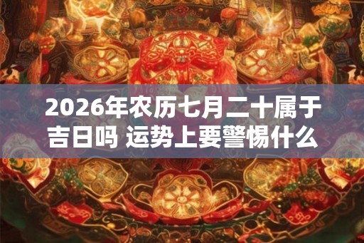 2026年农历七月二十属于吉日吗 运势上要警惕什么
