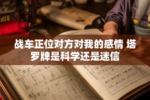 战车正位对方对我的感情 塔罗牌是科学还是迷信