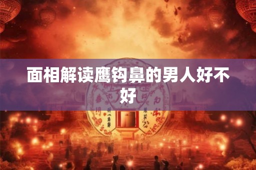 面相解读鹰钩鼻的男人好不好