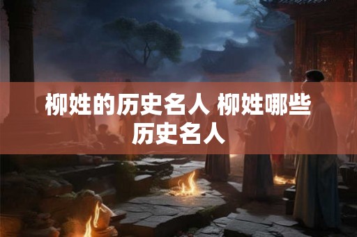 柳姓的历史名人 柳姓哪些历史名人 柳姓的历史名人 柳姓哪些历史名人