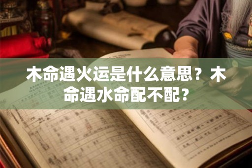 木命遇火运是什么意思？木命遇水命配不配？