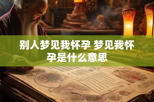 别人梦见我怀孕 梦见我怀孕是什么意思