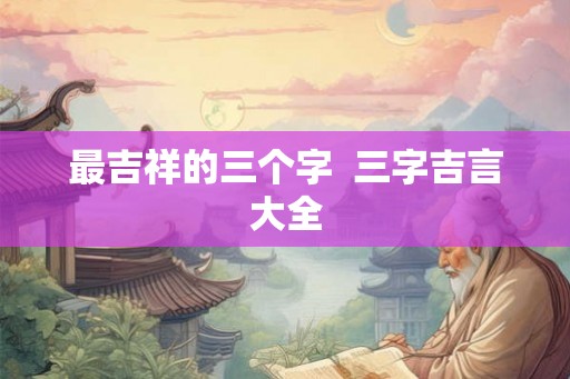 最吉祥的三个字  三字吉言大全