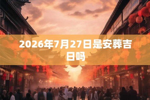 2026年7月27日是安葬吉日吗
