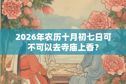 2026年农历十月初七日可不可以去寺庙上香？
