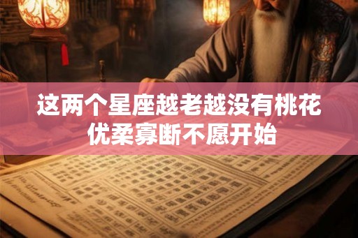 这两个星座越老越没有桃花 优柔寡断不愿开始