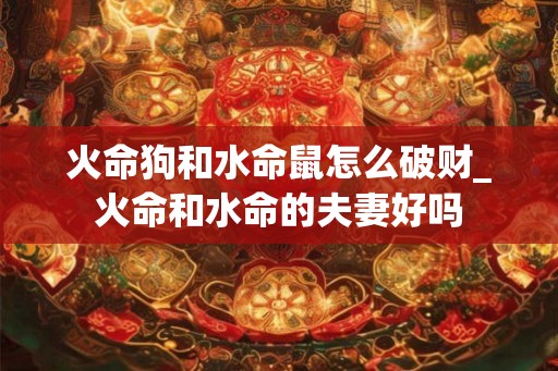 火命狗和水命鼠怎么破财_火命和水命的夫妻好吗