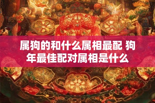 属狗的和什么属相最配 狗年最佳配对属相是什么