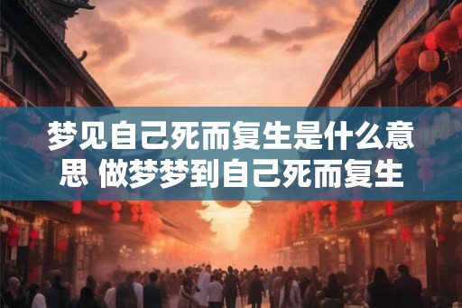梦见自己死而复生是什么意思 做梦梦到自己死而复生好不好