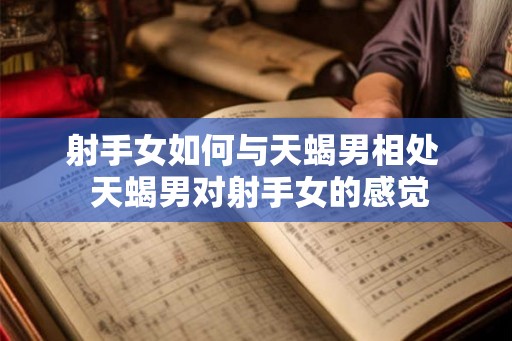 射手女如何与天蝎男相处  天蝎男对射手女的感觉