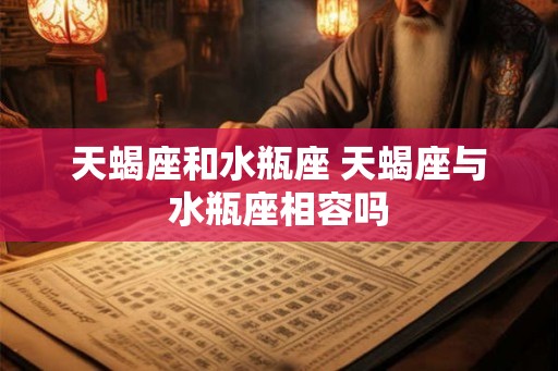 天蝎座和水瓶座 天蝎座与水瓶座相容吗