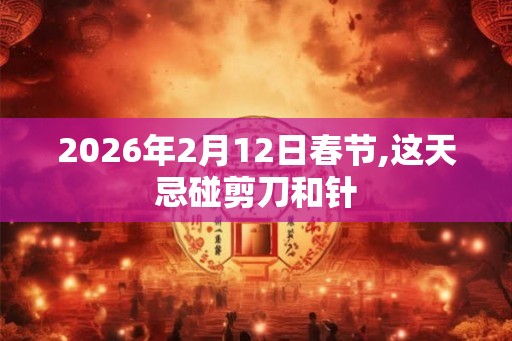 2026年2月12日春节,这天忌碰剪刀和针