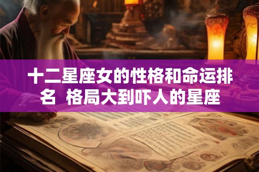 十二星座女的性格和命运排名  格局大到吓人的星座