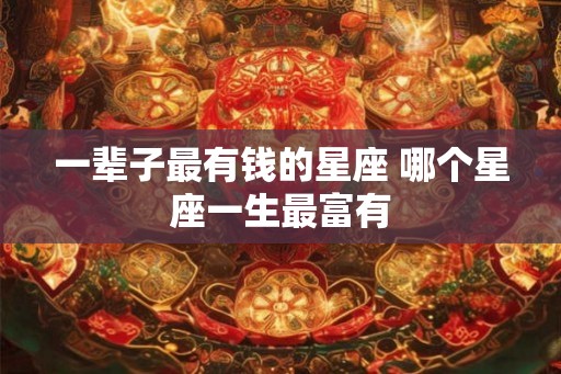 一辈子最有钱的星座 哪个星座一生最富有