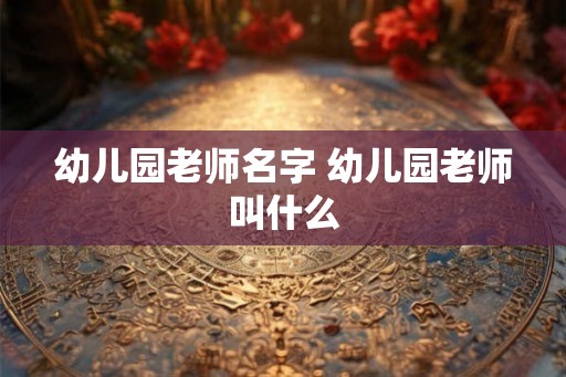 幼儿园老师名字 幼儿园老师叫什么