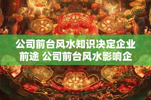 公司前台风水知识决定企业前途 公司前台风水影响企业命运