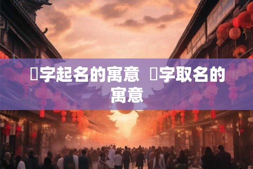 煃字起名的寓意 塨字取名的寓意 煃字起名的寓意 塨字取名的寓意