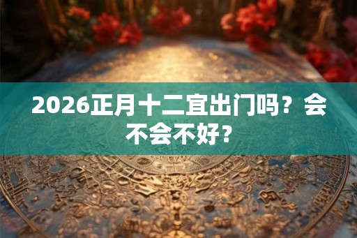 2026正月十二宜出门吗？会不会不好？
