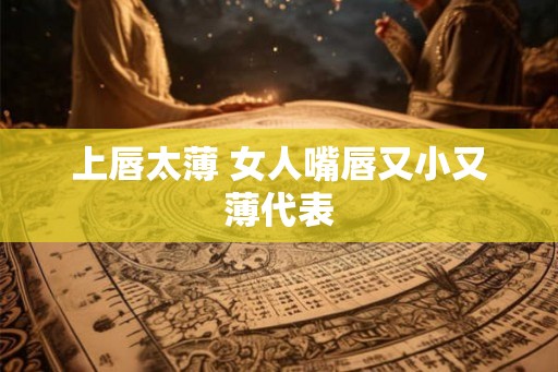 上唇太薄 女人嘴唇又小又薄代表 上唇太薄 女人嘴唇又小又薄代表