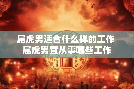 属虎男适合什么样的工作 属虎男宜从事哪些工作