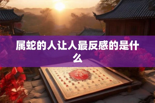 属蛇的人让人最反感的是什么