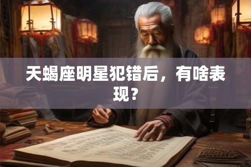 天蝎座明星犯错后，有啥表现？
