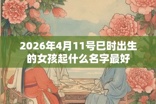 2026年4月11号巳时出生的女孩起什么名字最好