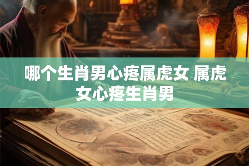 哪个生肖男心疼属虎女 属虎女心疼生肖男