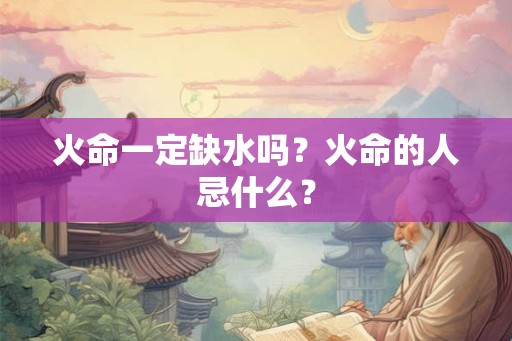 火命一定缺水吗？火命的人忌什么？