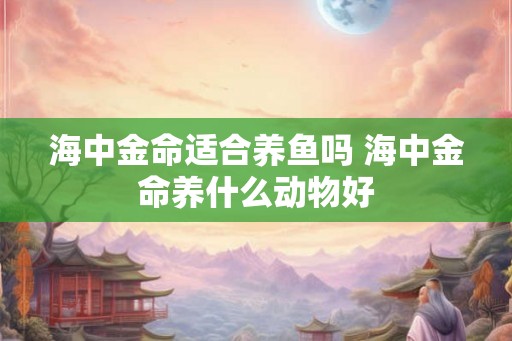 海中金命适合养鱼吗 海中金命养什么动物好