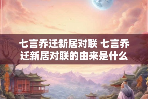 七言乔迁新居对联 七言乔迁新居对联的由来是什么