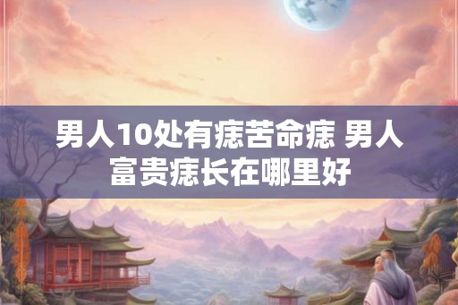 男人10处有痣苦命痣 男人富贵痣长在哪里好