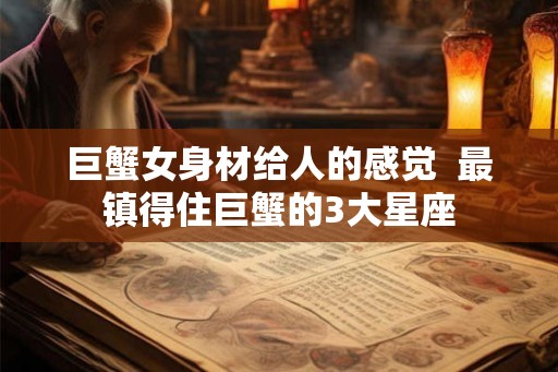 巨蟹女身材给人的感觉  最镇得住巨蟹的3大星座