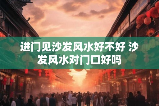 进门见沙发风水好不好 沙发风水对门口好吗