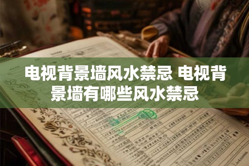 电视背景墙风水禁忌 电视背景墙有哪些风水禁忌