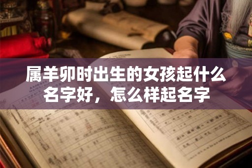 属羊卯时出生的女孩起什么名字好，怎么样起名字