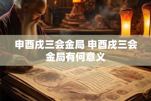 申酉戌三会金局 申酉戌三会金局有何意义 申酉戌三会金局 申酉戌三会金局有何意义