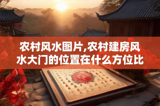 农村风水图片,农村建房风水大门的位置在什么方位比较好