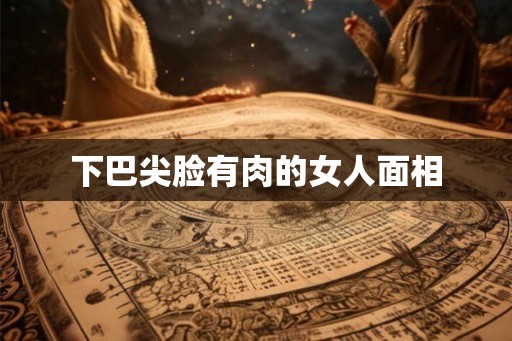 下巴尖脸有肉的女人面相