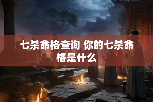 七杀命格查询 你的七杀命格是什么