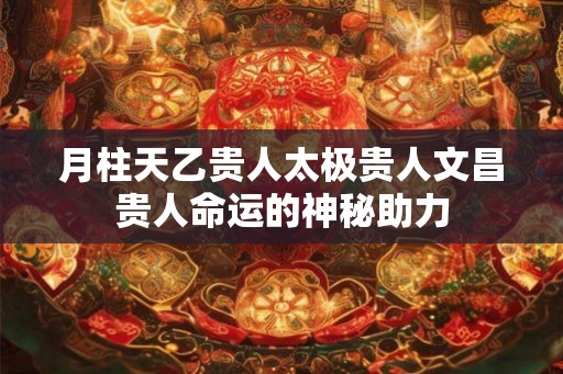 月柱天乙贵人太极贵人文昌贵人命运的神秘助力