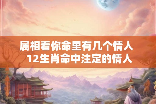 属相看你命里有几个情人  12生肖命中注定的情人