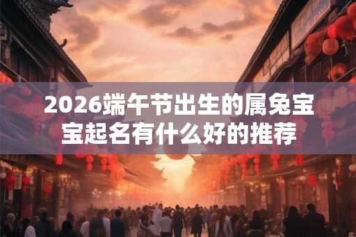 2026端午节出生的属兔宝宝起名有什么好的推荐