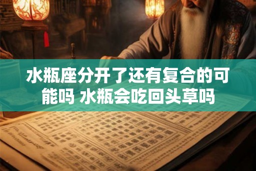 水瓶座分开了还有复合的可能吗 水瓶会吃回头草吗 水瓶座分开了还有复合的可能吗 水瓶会吃回头草吗