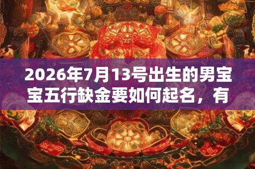 2026年7月13号出生的男宝宝五行缺金要如何起名，有什么名字推荐