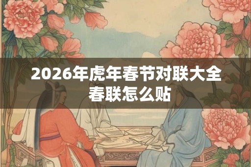 2026年虎年春节对联大全 春联怎么贴 2026年虎年春节对联大全 春联怎么贴