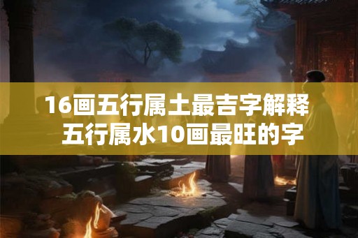 16画五行属土最吉字解释 五行属水10画最旺的字 16画五行属土最吉字解释 五行属水10画最旺的字