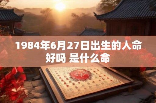 1984年6月27日出生的人命好吗 是什么命